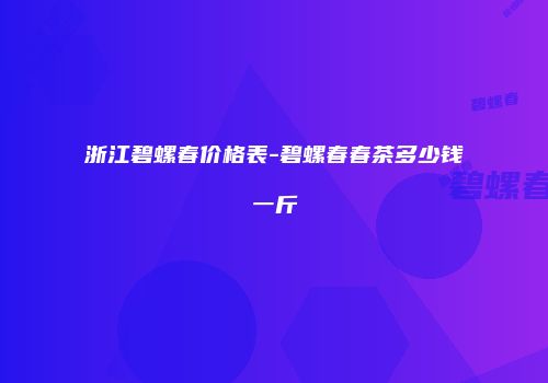 浙江碧螺春价格表-碧螺春春茶多少钱一斤