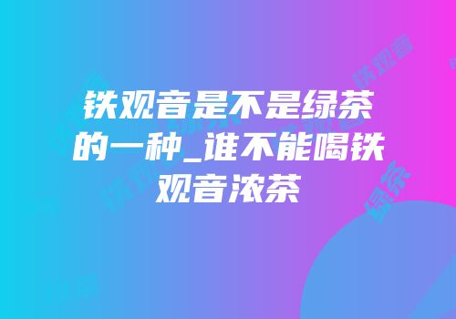 铁观音是不是绿茶的一种_谁不能喝铁观音浓茶