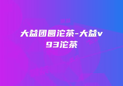 大益团圆沱茶-大益v93沱茶