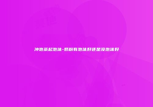 冲泡茶起泡沫-奶粉有泡沫好还是没泡沫好