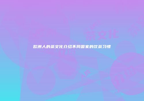 欧洲人的茶文化介绍不同国家的饮茶习惯