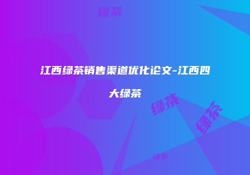 江西绿茶销售渠道优化论文-江西四大绿茶