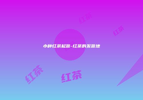 小种红茶起源-红茶的发源地