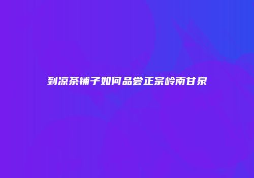 到凉茶铺子如何品尝正宗岭南甘泉