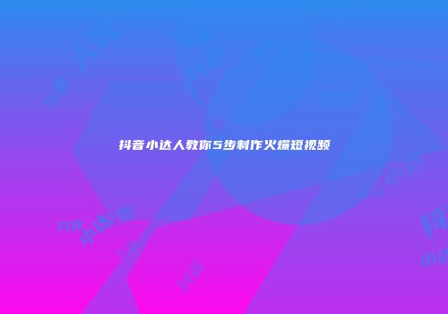 抖音小达人教你5步制作火爆短视频