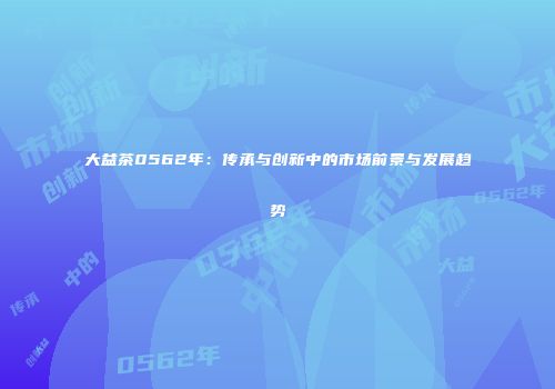 大益茶0562年：传承与创新中的市场前景与发展趋势