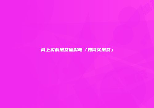 网上买的黑茶能喝吗「如何买黑茶」