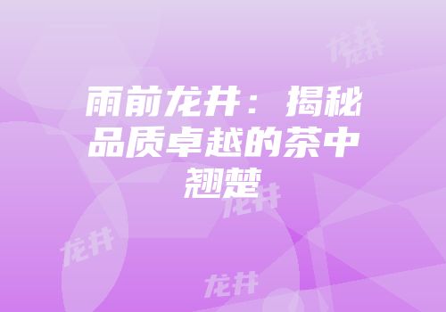 雨前龙井：揭秘品质卓越的茶中翘楚