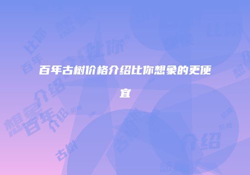 百年古树价格介绍比你想象的更便宜