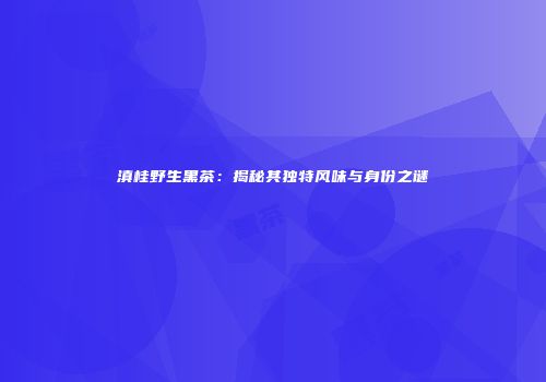 滇桂野生黑茶：揭秘其独特风味与身份之谜