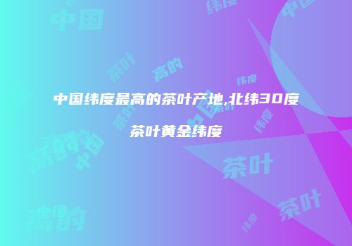 中国纬度最高的茶叶产地,北纬30度茶叶黄金纬度