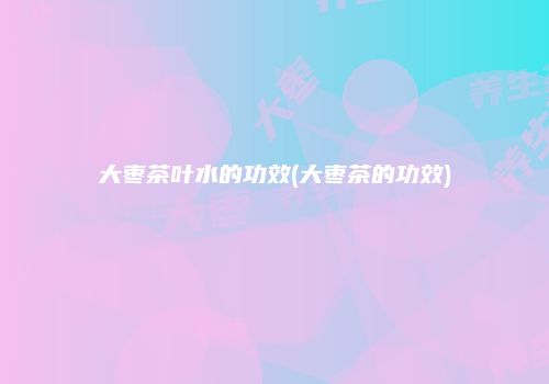 大枣茶叶水的功效(大枣茶的功效)