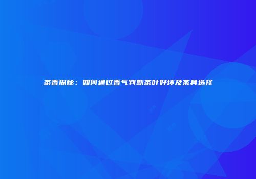 茶香探秘：如何通过香气判断茶叶好坏及茶具选择