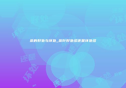 茶的好处与坏处_茶叶好处多还是坏处多