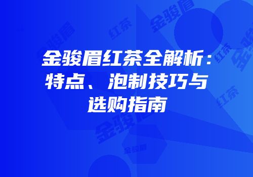 金骏眉红茶全解析：特点、泡制技巧与选购指南