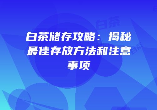 白茶储存攻略：揭秘最佳存放方法和注意事项