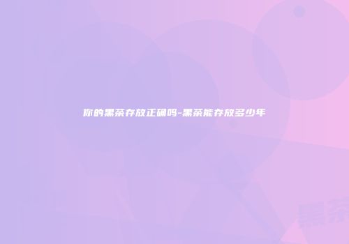你的黑茶存放正确吗-黑茶能存放多少年
