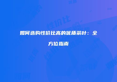 如何选购性价比高的优质茶叶：全方位指南