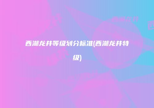 西湖龙井等级划分标准(西湖龙井特级)