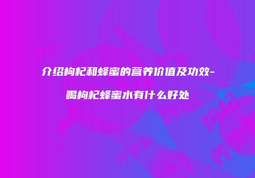 介绍枸杞和蜂蜜的营养价值及功效-喝枸杞蜂蜜水有什么好处