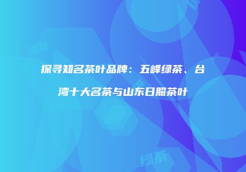 探寻知名茶叶品牌：五峰绿茶、台湾十大名茶与山东日照茶叶