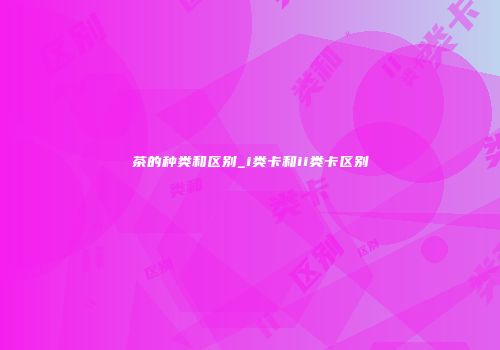 茶的种类和区别_i类卡和ii类卡区别