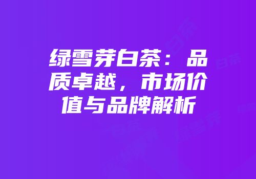 绿雪芽白茶：品质卓越，市场价值与品牌解析