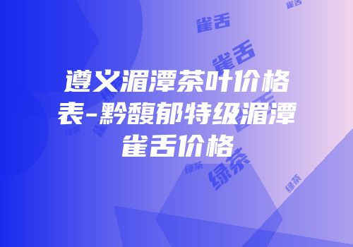 遵义湄潭茶叶价格表-黔馥郁特级湄潭雀舌价格