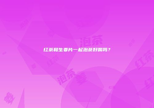 红茶和生姜片一起泡茶好喝吗？