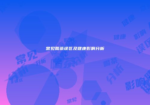 常见喝茶误区及健康影响分析