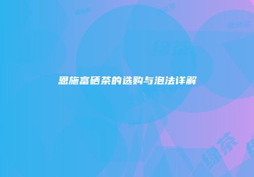 恩施富硒茶的选购与泡法详解