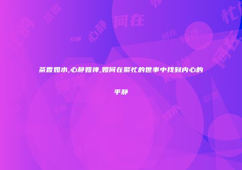 茶香如水,心静如禅,如何在繁忙的世事中找到内心的平静