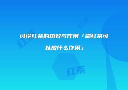 讨论红茶的功效与作用「喝红茶可以放什么作用」