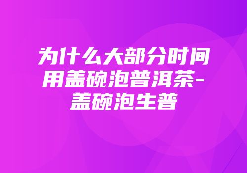 为什么大部分时间用盖碗泡普洱茶-盖碗泡生普