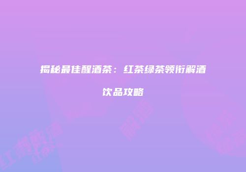 揭秘最佳醒酒茶：红茶绿茶领衔解酒饮品攻略