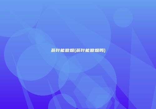 茶叶能做烟(茶叶能做烟吗)