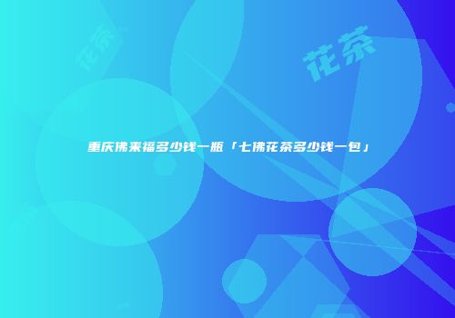 重庆佛来福多少钱一瓶「七佛花茶多少钱一包」