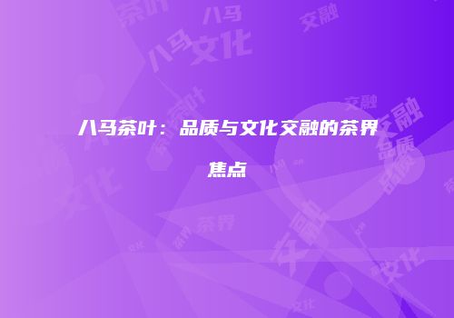 八马茶叶：品质与文化交融的茶界焦点