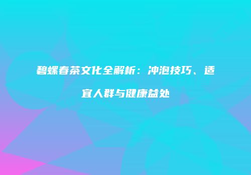碧螺春茶文化全解析：冲泡技巧、适宜人群与健康益处