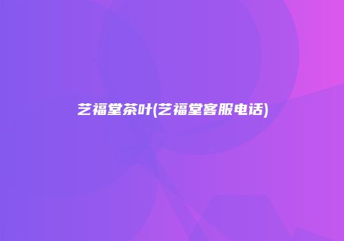 艺福堂茶叶(艺福堂客服电话)