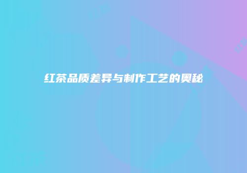 红茶品质差异与制作工艺的奥秘