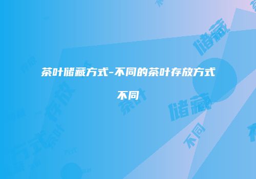 茶叶储藏方式-不同的茶叶存放方式不同
