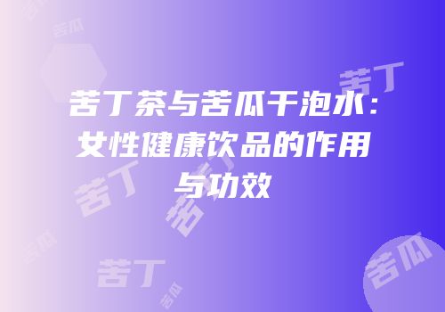 苦丁茶与苦瓜干泡水：女性健康饮品的作用与功效