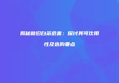 揭秘做旧白茶危害：探讨其可饮用性及选购要点