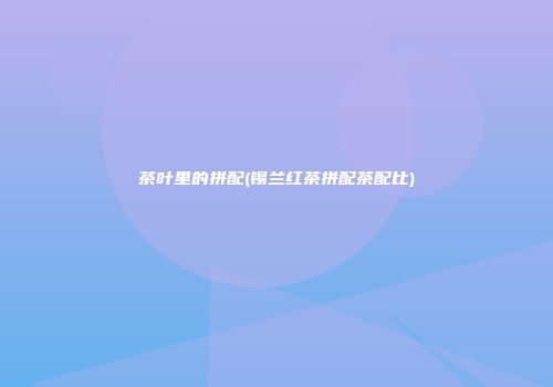 茶叶里的拼配(锡兰红茶拼配茶配比)