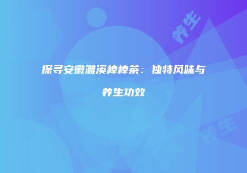 探寻安徽濉溪棒棒茶：独特风味与养生功效