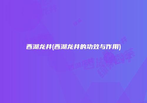 西湖龙井(西湖龙井的功效与作用)