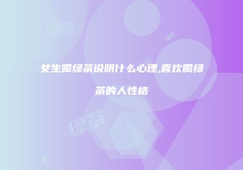 女生喝绿茶说明什么心理,喜欢喝绿茶的人性格