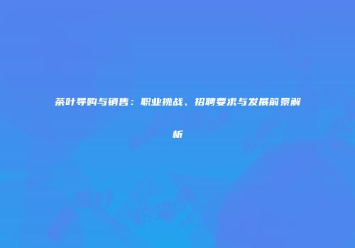 茶叶导购与销售：职业挑战、招聘要求与发展前景解析