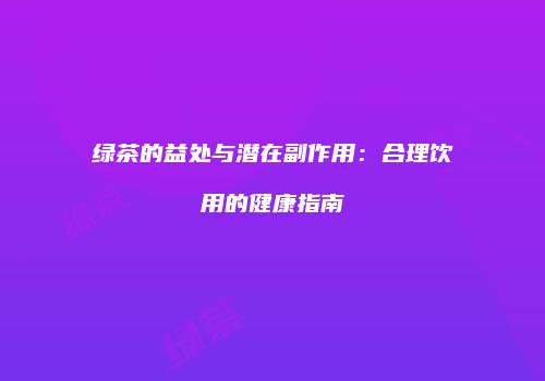 绿茶的益处与潜在副作用：合理饮用的健康指南